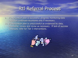 RtI Referral Process 9. If intervention plan is successful, progress monitoring/data collection continues-reconvene only if necessary. 10. If intervention plan is unsuccessful as evidenced by data, reconvene, review and revise as necessary.  If lack of success continues, refer for Tier 3 interventions. 