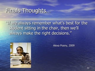 Finals Thoughts… “ If we always remember what’s best for the student sitting in the chair, then we’ll always make the right decisions.” Alexa Posny, 2009 