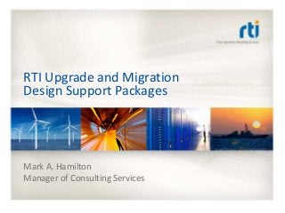 RTI Upgrade and Migration
Design Support Packages




Mark A. Hamilton
Manager of Consulting Services
 