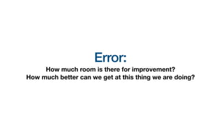 Error:
How much room is there for improvement?
How much better can we get at this thing we are doing?
 