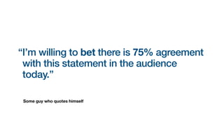 Some guy who quotes himself
“I’m willing to bet there is 75% agreement
with this statement in the audience
today.”
 