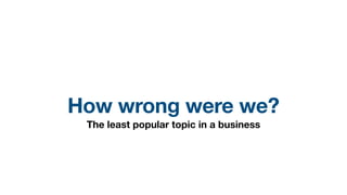 How wrong were we?
The least popular topic in a business
 