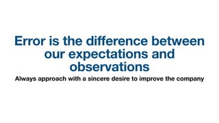 Error is the difference between
our expectations and
observations
Always approach with a sincere desire to improve the company
 