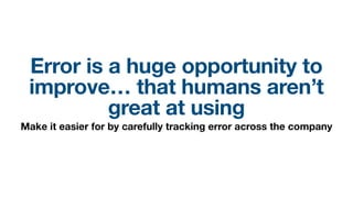 Error is a huge opportunity to
improve… that humans aren’t
great at using
Make it easier for by carefully tracking error across the company
 