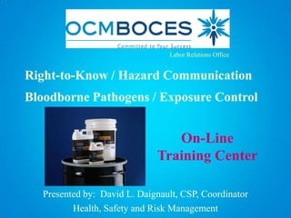 Labor Relations Office


Right-to-Know / Hazard Communication
Bloodborne Pathogens / Exposure Control


                                 On-Line
                              Training Center

   Presented by: David L. Daignault, CSP, Coordinator
          Health, Safety and Risk Management
 