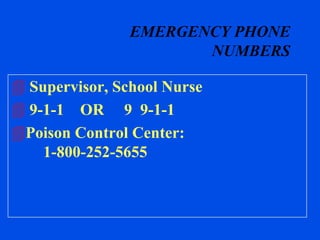 EMERGENCY PHONE
                       NUMBERS

 Supervisor, School Nurse
 9-1-1 OR 9 9-1-1
Poison Control Center:
    1-800-252-5655
 