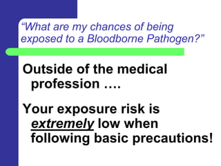 “What are my chances of being
exposed to a Bloodborne Pathogen?”

Outside of the medical
 profession ….
Your exposure risk is
 extremely low when
 following basic precautions!
 