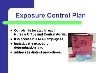 Exposure Control Plan

   Our plan is located in each
    Nurse’s Office and Central Admin.
   It is accessible to all employees,
   includes the exposure
    determination, and
   addresses district procedures.
 
