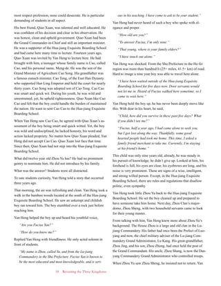 18 Revisiting the Three Kingdoms
most respect profession, none could desecrate. He is particular
demanding of students in all aspect.
His best friend, Qiao Xuan, was talented and well educated. He
was confident of his decision and clear in his observation. He
was honest, clean and upheld government. Qiao Xuan had been
the Grand Commander-in-Chief and still an important minister.
He was a supporter of the Hua-jiang Exquisite Boarding School
and had came here many time to lecture. Fourteen years ago,
Qiao Xuan was invited by Yan Heng to lecture here. He had
brought with him, a teenager whose family name is Cao, called
Cao, and his personal name, Meng-de. He was the son of the
Grand Minister of Agriculture Cao Song. His grandfather was
a famous eunuch minister, Cao Teng, of the East Han Dynasty
who supported Han Ling Emperor and held the court for nearly
thirty years. Cao Song was adopted son of Cao Teng. Cao Cao
was smart and quick wit. During his youth, he was wild and
unrestrained; yet, he upheld righteousness. Qiao Xuan like Cao
Cao and felt that the boy could handle the burden of maintained
the nation. He want to sent Cao Cao to the Hua-jiang Exquisite
Boarding School.
When Yan Heng saw Cao Cao, he agreed with Qiao Xuan’s as-
sessment of the boy being smart and quick witted. Yet, the boy
was wild and undisciplined, he lacked honesty, his word and
action lacked propriety. No matter how Qiao Xuan pleaded, Yan
Heng did not accept Cao Cao. Qiao Xuan lost face that time.
Since then, Qiao Xuan had not step into the Hua-jiang Exquisite
Boarding School.
What did twelve year old Zhou Yu has? He had no prominent
gentry to nominate him. He did not introduce by his family.
What was the answer? Students were all distracted.
To sate students curiosity, Yan Heng told a story that occurred
three years ago.
That morning, the air was refreshing and clean. Yan Heng took a
walk in the bamboo woods located at the south of the Hua-jiang
Exquisite Boarding School. He saw an unkempt and childish
boy ran toward him. The boy stumbled over a rock just before
reaching him.
Yan Heng helped the boy up and heard his youthful voice,
“Are you Fucius Yan?”
“How do you know me?”
Replied Yan Heng with friendliness. He only acted solemn in
front of students.
“My name is Zhou, called Yu, and from the Lu-jiang
Commandery in the Shu Prefecture. Fucius Yan is known to
be the most educated and most knowledgeable, and is seri-
ous in his teaching. I have come to ask to be your student.”
Yan Heng had never heard of such a boy who spoke with el-
egance and proper.
“How old are you?”
“To answer Fucius, I’m only nine.”
“That young, where is your family elders?”
“I have snuck out alone.”
Yan Heng was shocked. From the Shu Prefecture to the He-fei
region was more than hundred li (25+ miles, 41.5+ km) of road.
Hard to image a nine year boy was able to travel here alone.
“I have been waited outside of the Hua-jiang Exquisite
Boarding School for five days now. Door servants would
not let me in. Heard of Fucius walked here sometime, so I
came to wait here.”
Yan Heng held the boy up, he has never been deeply move like
this. With dear in his heart, he said,
“Child, how did you survive in these past five days? What
if you didn’t see me?”
“Fucius, half a year ago, I had came alone to seek you,
but I got lost along the way. Thankfully, some good
hearted people had took me home. This time, I asked a
family friend merchant to take me. Currently, I’m staying
at his friend’s home.”
This child was only nine years old, already, he was steady in
his pursuit of knowledge; he didn’t give up. Looked at him, his
forehead is full, his eyes are clear, his eyebrows are long, and his
noise is very prominent. These are signs of a wise, intelligent,
and strong willed person. Except, in the Hua-jiang Exquisite
Boarding School, there are rules and regulations that disallow
politic, even sympathy
Yan Heng took little Zhou Yu back to the Hua-jiang Exquisite
Boarding School. He set the boy cleaned up and prepared to
have someone take him home. Next day, Zhou Clan’s major-
domo, Zhou Sheng, with two household servants came to look
for their young master.
From talking with him, Yan Heng knew more about Zhou Yu’s
background. The House Zhou is a large and old clan in the Lu-
jiang Commandery. His father had once been the Prefect of Luo-
yang and now, the chief military adviser of the Lu-jiang Com-
mandery Grand Administrator, Lu Kang. His great-grandfather,
Zhou Jing, and his son, Zhou Zhong, had once held the post of
the Grand Commandant. His uncle, Zhou Shang, is now the Dan-
yang Commandery Grand Administrator who controlled troops.
When Zhou Yu saw Zhou Sheng, he insisted not to return. Yan
 