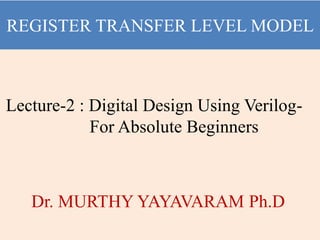REGISTER TRANSFER LEVEL MODEL
Dr. MURTHY YAYAVARAM Ph.D
Lecture-2 : Digital Design Using Verilog-
For Absolute Beginners
 