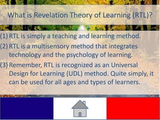 What is Revelation Theory of Learning (RTL)?

(1) RTL is simply a teaching and learning method.
(2) RTL is a multisensory ...