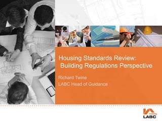 Housing Standards Review:
Building Regulations Perspective
Richard Twine
LABC Head of Guidance
 