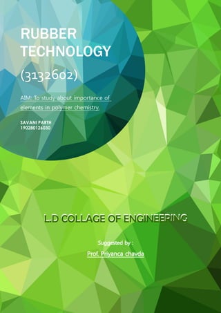 RUBBER
TECHNOLOGY
(3132602)
AIM: To study about importance of
elements in polymer chemistry.
L.D COLLAGE OF ENGINEERING
L.D COLLAGE OF ENGINEERING
 