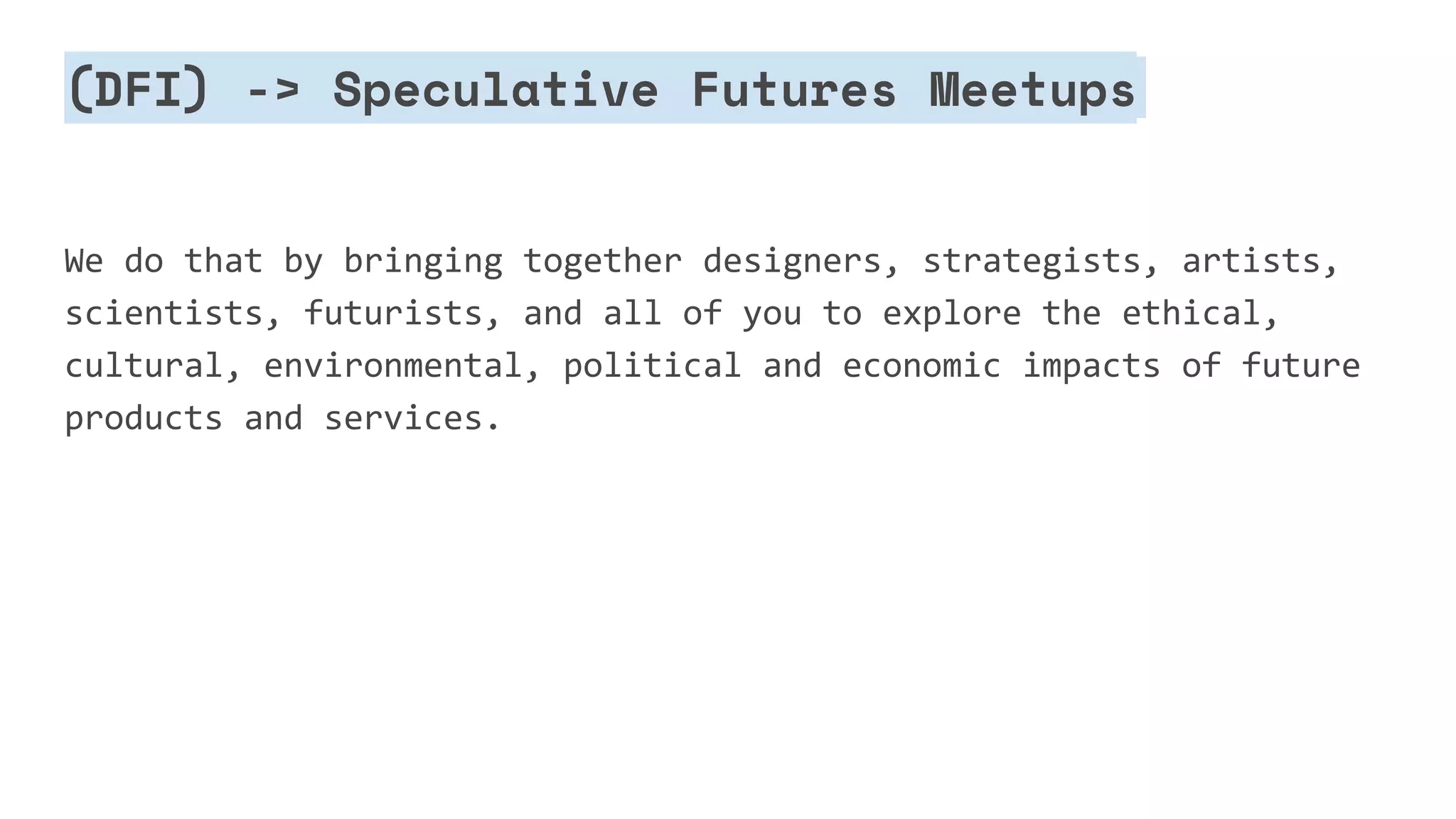 (DFI) -> Speculative Futures Meetups
We do that by bringing together designers, strategists, artists,
scientists, futurists, and all of you to explore the ethical,
cultural, environmental, political and economic impacts of future
products and services.
 