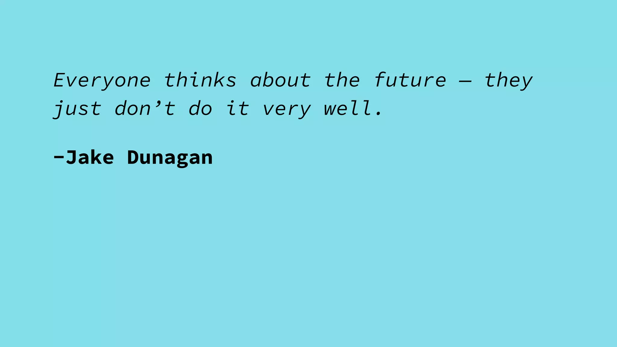 Everyone thinks about the future — they
just don’t do it very well.
-Jake Dunagan
 