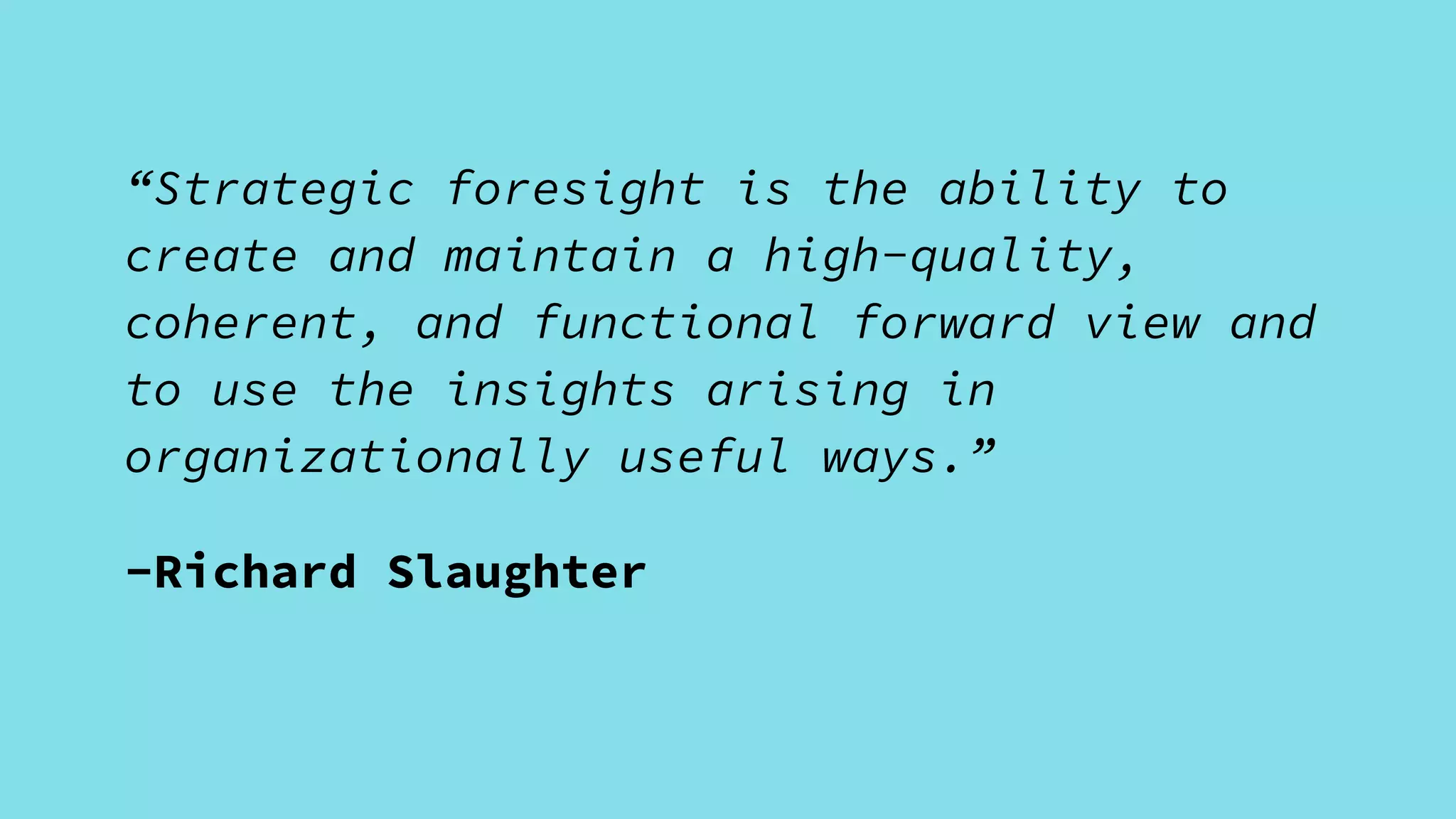 “Strategic foresight is the ability to
create and maintain a high-quality,
coherent, and functional forward view and
to use the insights arising in
organizationally useful ways.”
-Richard Slaughter
 
