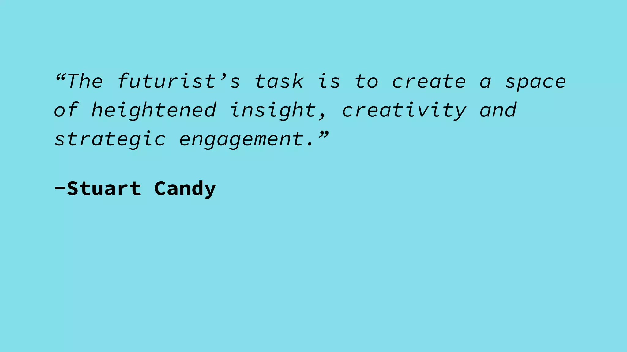 “The futurist’s task is to create a space
of heightened insight, creativity and
strategic engagement.”
-Stuart Candy
 