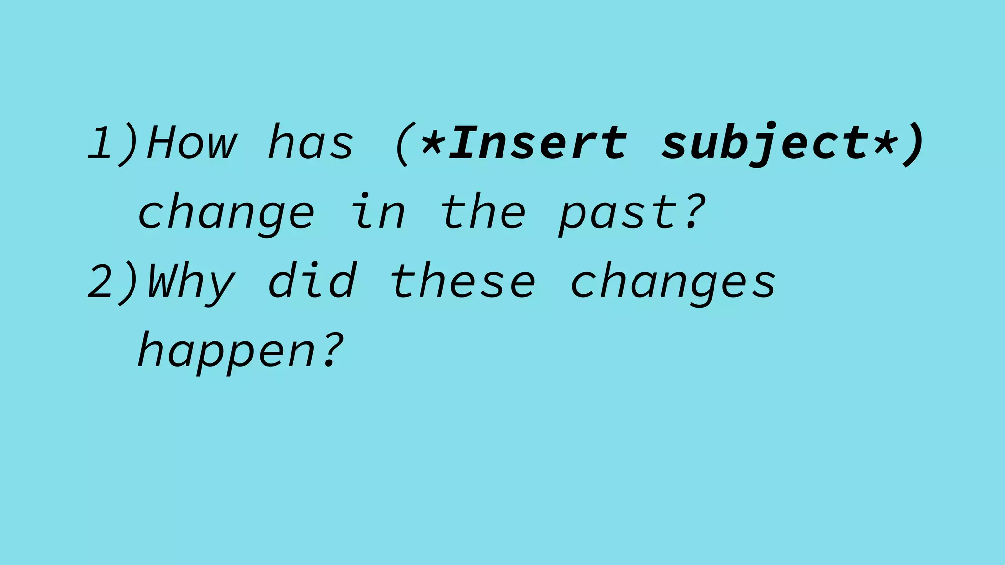 1)How has (*Insert subject*)
change in the past?
2)Why did these changes
happen?
 