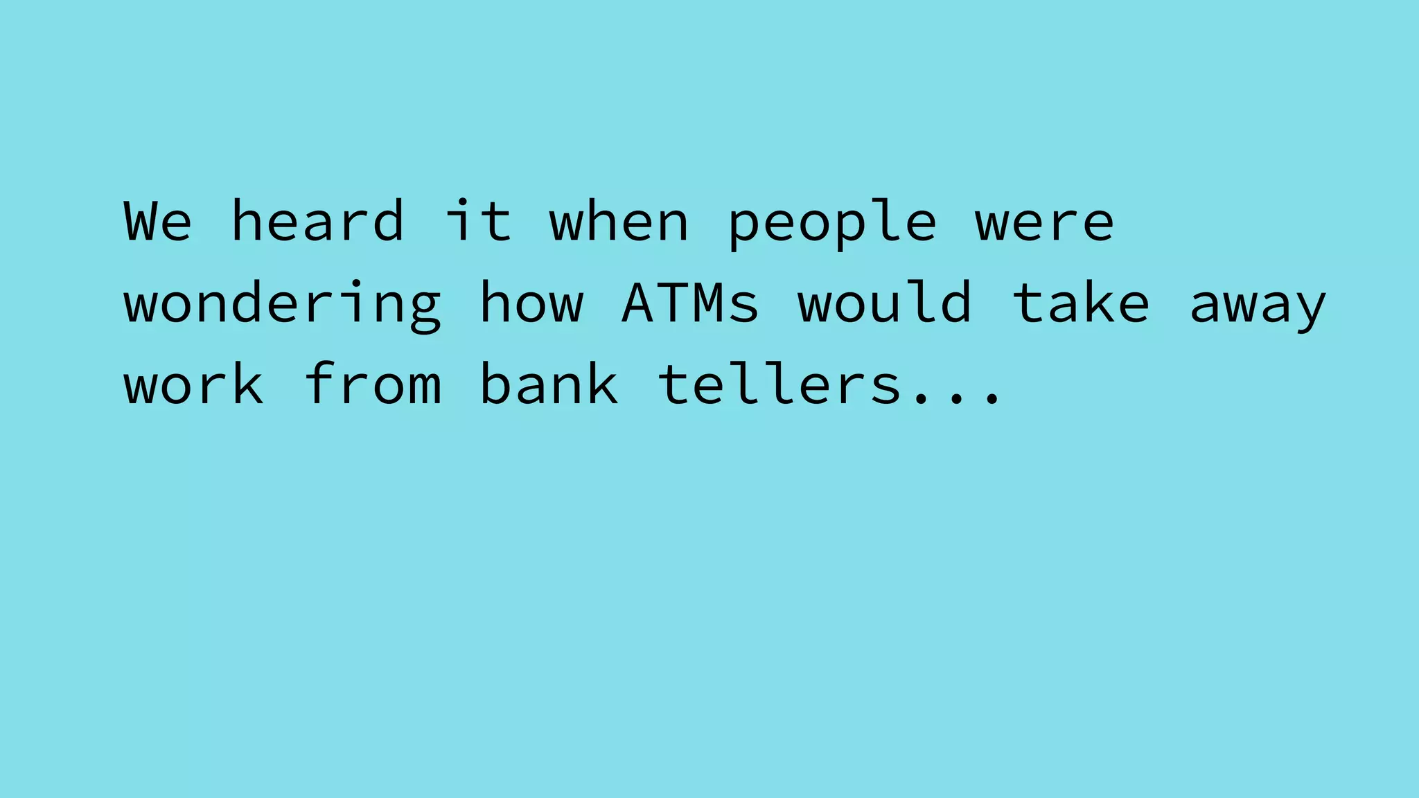 We heard it when people were
wondering how ATMs would take away
work from bank tellers...
 