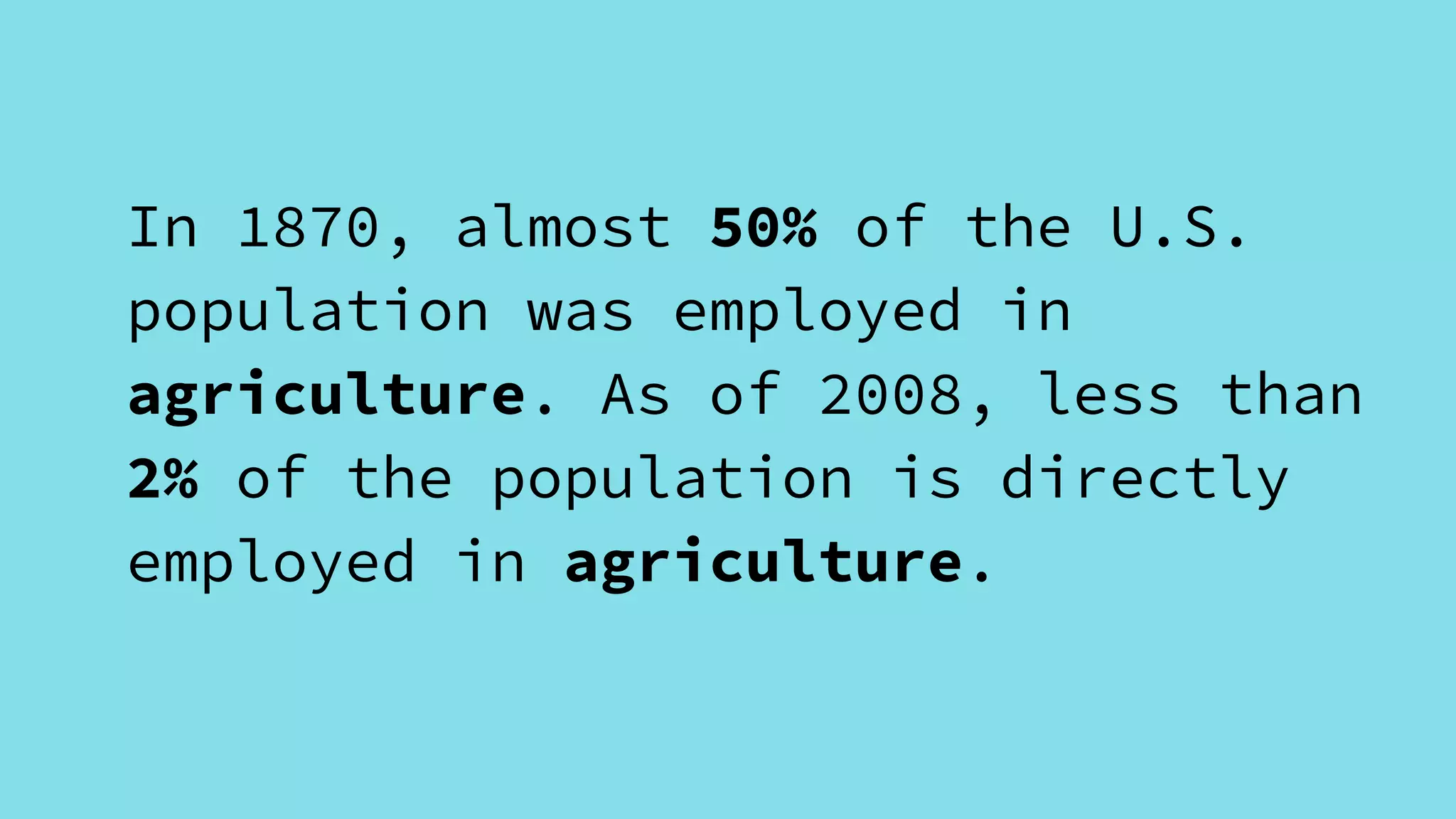 In 1870, almost 50% of the U.S.
population was employed in
agriculture. As of 2008, less than
2% of the population is directly
employed in agriculture.
 
