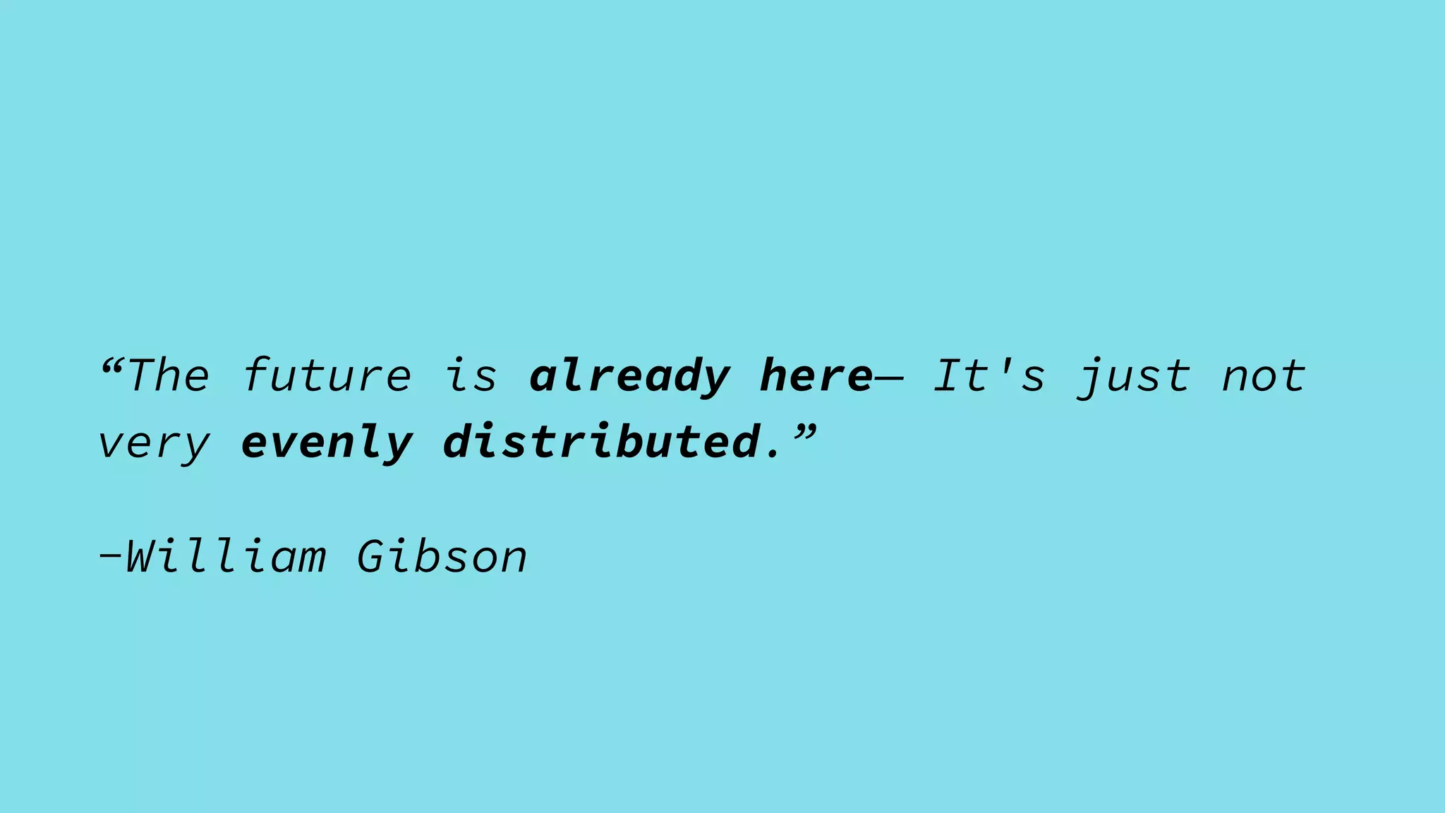 “The future is already here— It's just not
very evenly distributed.”
-William Gibson
 