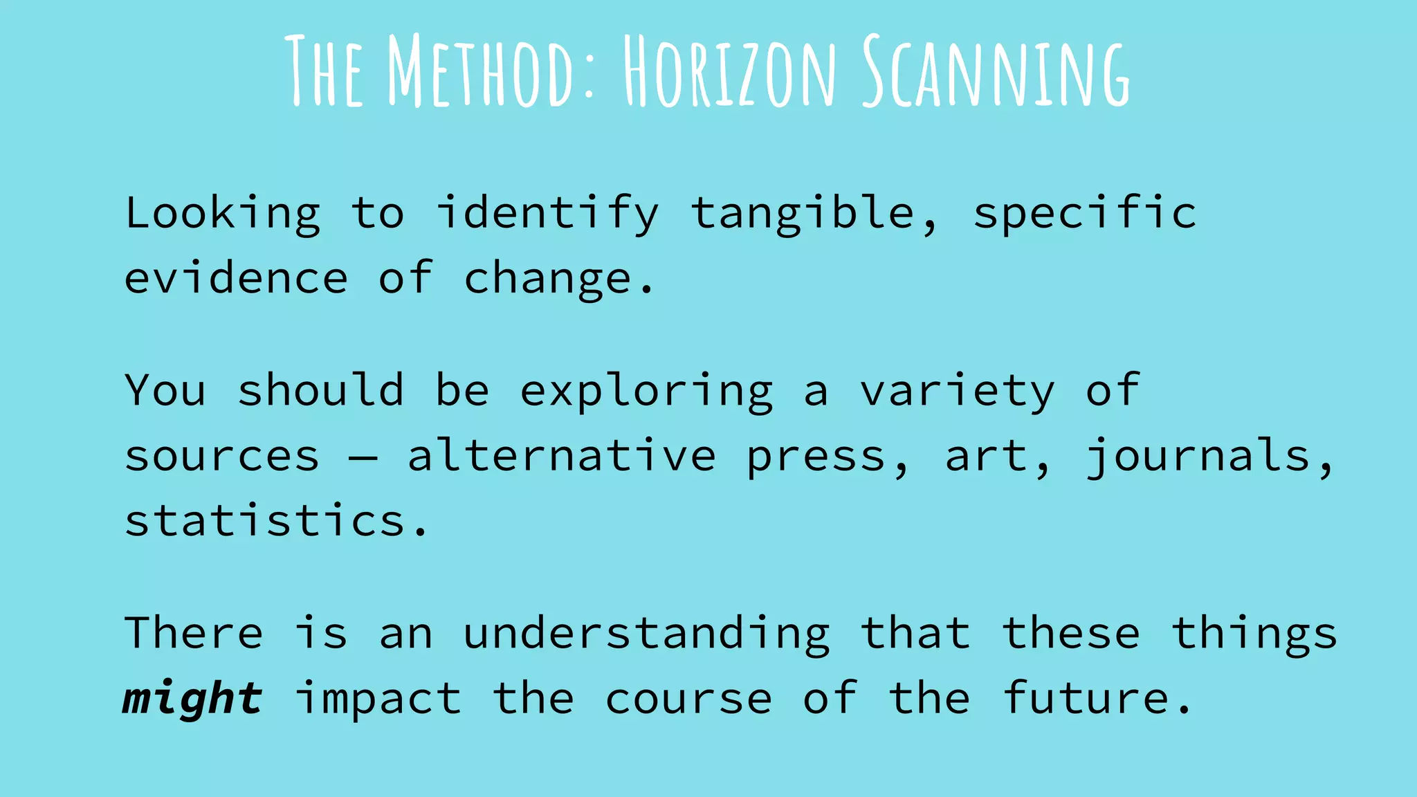 Looking to identify tangible, specific
evidence of change.
You should be exploring a variety of
sources — alternative press, art, journals,
statistics.
There is an understanding that these things
might impact the course of the future.
The Method: Horizon Scanning
 