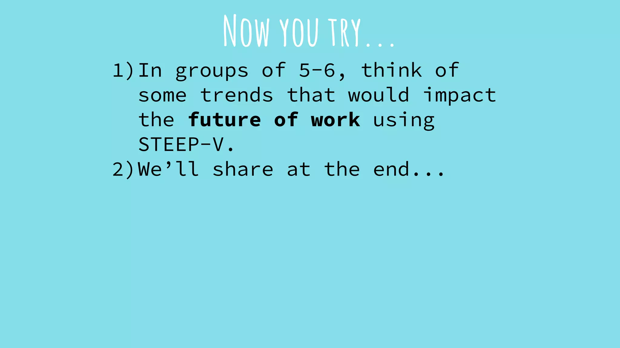 Now you try...
1)In groups of 5-6, think of
some trends that would impact
the future of work using
STEEP-V.
2)We’ll share at the end...
 