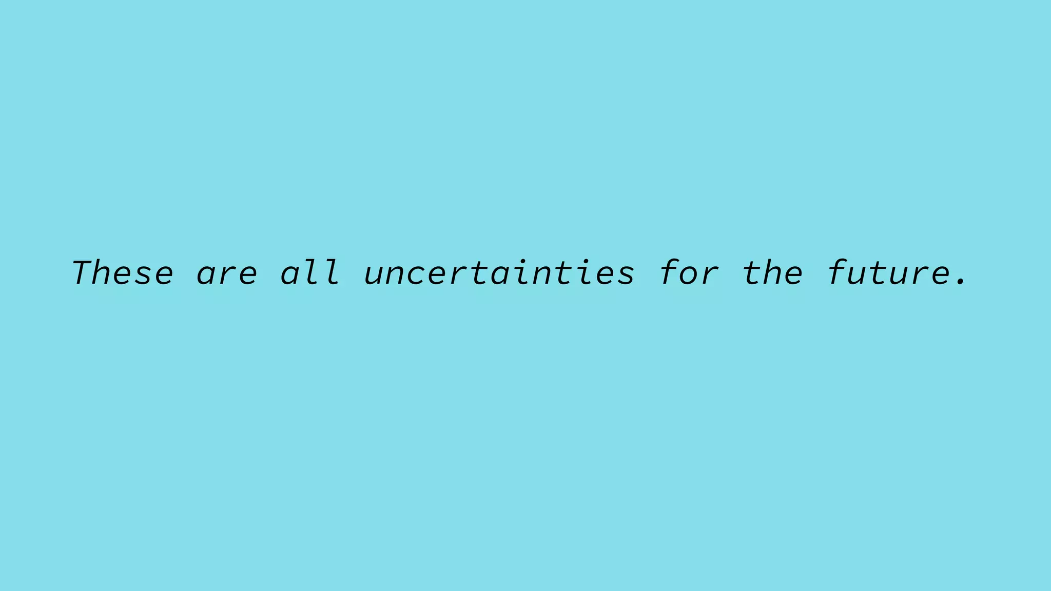 These are all uncertainties for the future.
 