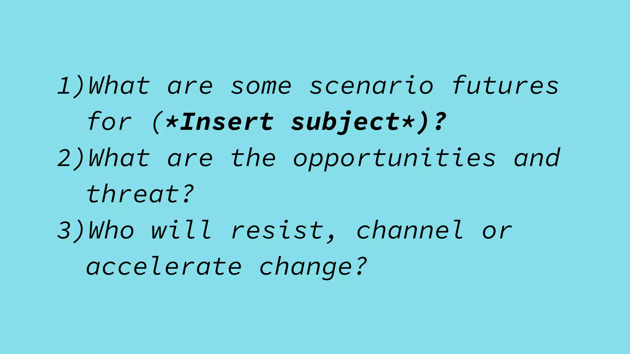1)What are some scenario futures
for (*Insert subject*)?
2)What are the opportunities and
threat?
3)Who will resist, channel or
accelerate change?
 