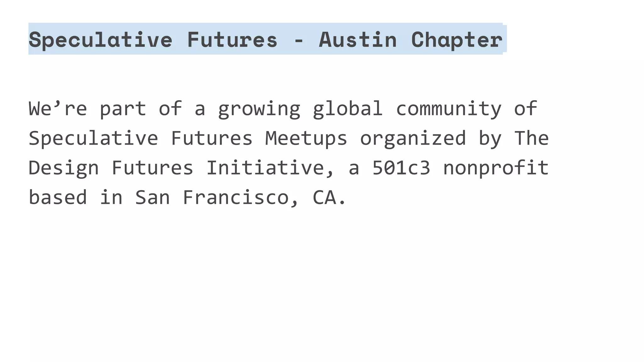 Speculative Futures - Austin Chapter
We’re part of a growing global community of
Speculative Futures Meetups organized by The
Design Futures Initiative, a 501c3 nonprofit
based in San Francisco, CA.
 