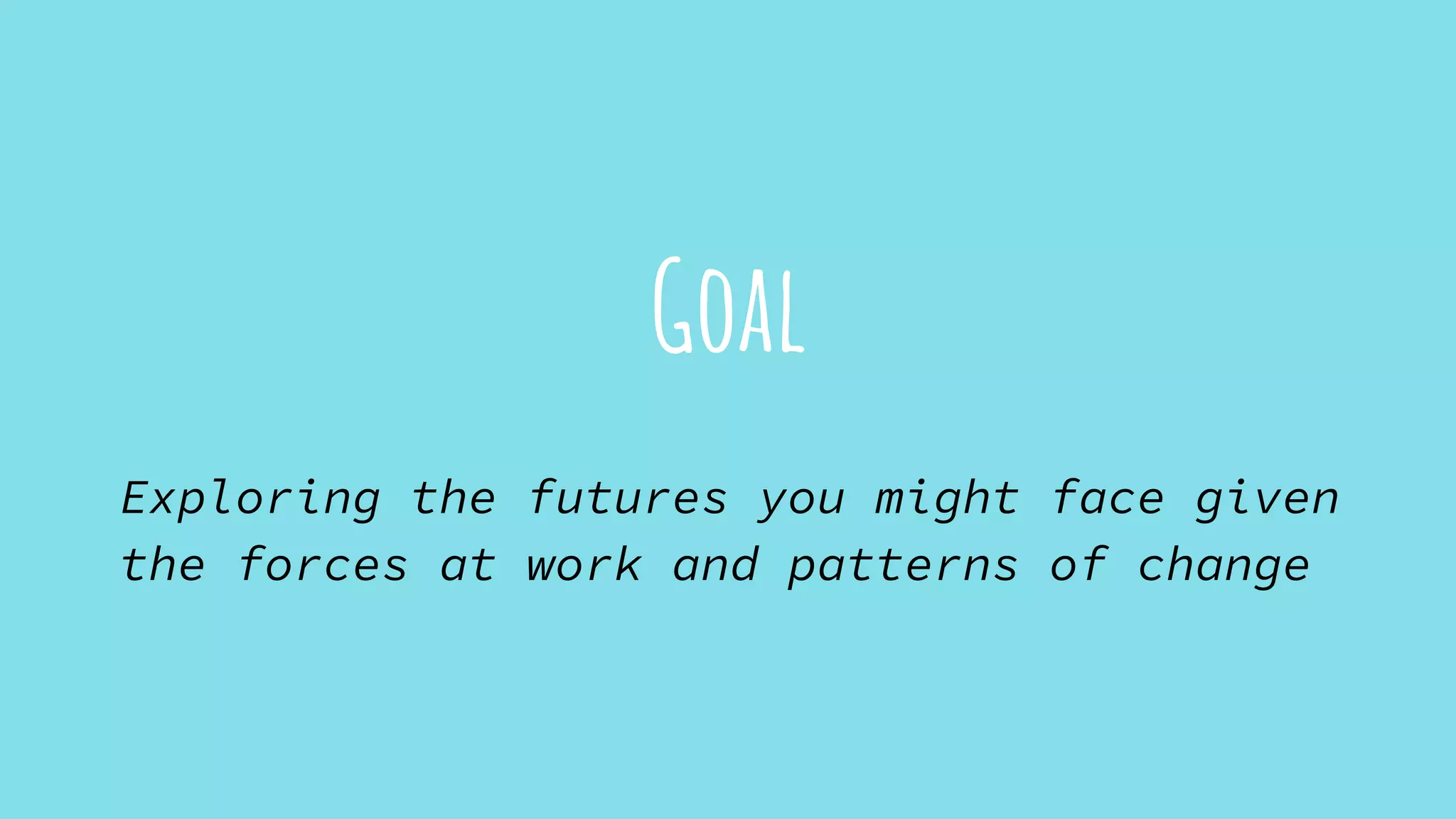 Goal
Exploring the futures you might face given
the forces at work and patterns of change
 