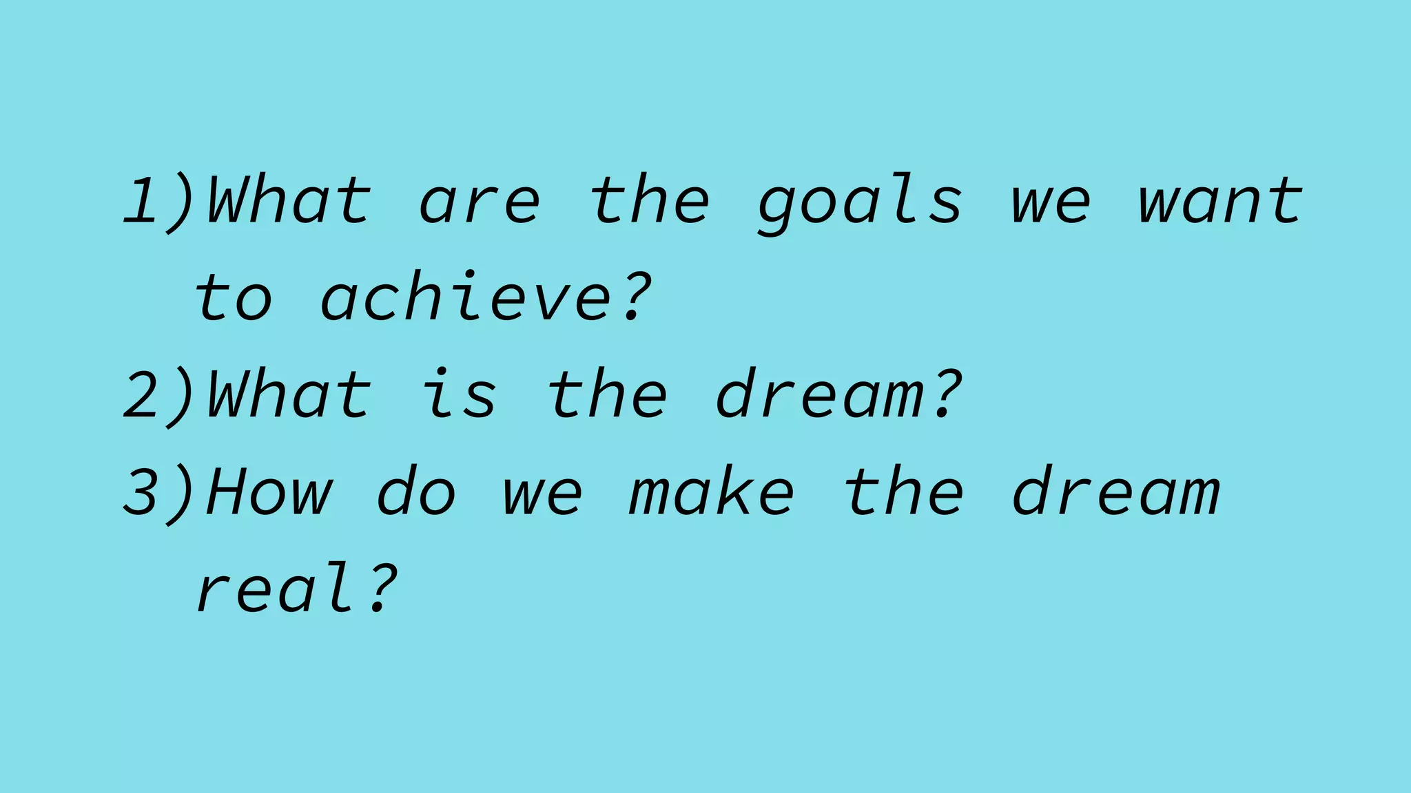 1)What are the goals we want
to achieve?
2)What is the dream?
3)How do we make the dream
real?
 
