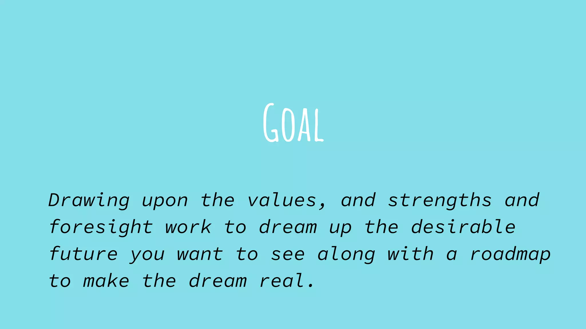 Goal
Drawing upon the values, and strengths and
foresight work to dream up the desirable
future you want to see along with a roadmap
to make the dream real.
 