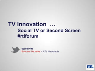 TV Innovation …
Social TV or Second Screen
#rtlforum
@edewitte
Edouard De Witte – RTL NewMedia
 