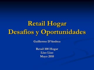 Retail HogarDesafíos y Oportunidades Guillermo D’Andrea Retail 100 Hogar LlaoLlao Mayo 2010 