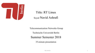 Title: RT Linux
Seyed Navid Ashrafi
Telecommunication Networks Group
Technische Universität Berlin
Summer Semester 2018
35-minute presentation
NES SS2018 1
 