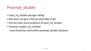 Preempt_disable
NES SS2018 27
• Local_irq_disable younger sibling
• Also does not give a hint to what does it do!
• Has the exact same problems of local_irq_disable
• Preempt_enable_no_resched
- only should be used within preempt_disable locations
 