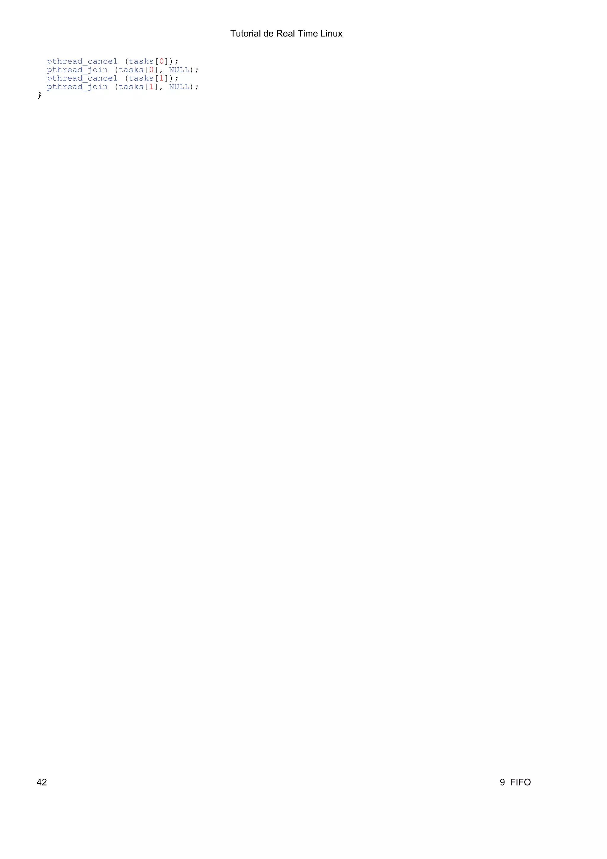 Tutorial de Real Time Linux

    pthread_cancel (tasks[0]);
    pthread_join (tasks[0], NULL);
    pthread_cancel (tasks[1]);
    pthread_join (tasks[1], NULL);
}




42                                                                 9 FIFO
 