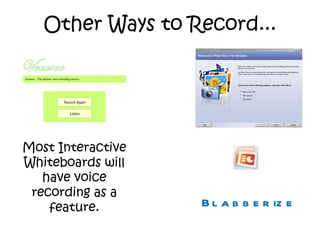 Other Ways to Record... Most Interactive Whiteboards will have voice recording as a feature. Blabberize 