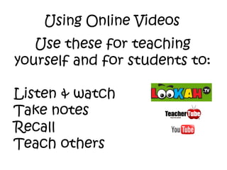 Using Online Videos Use these for teaching yourself and for students to: Listen & watch Take notes Recall Teach others 