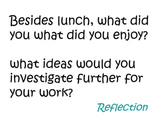 Besides lunch, what did you what did you enjoy? what ideas would you investigate further for your work? Reflection 