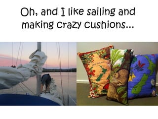Oh, and I like sailing and making crazy cushions... 