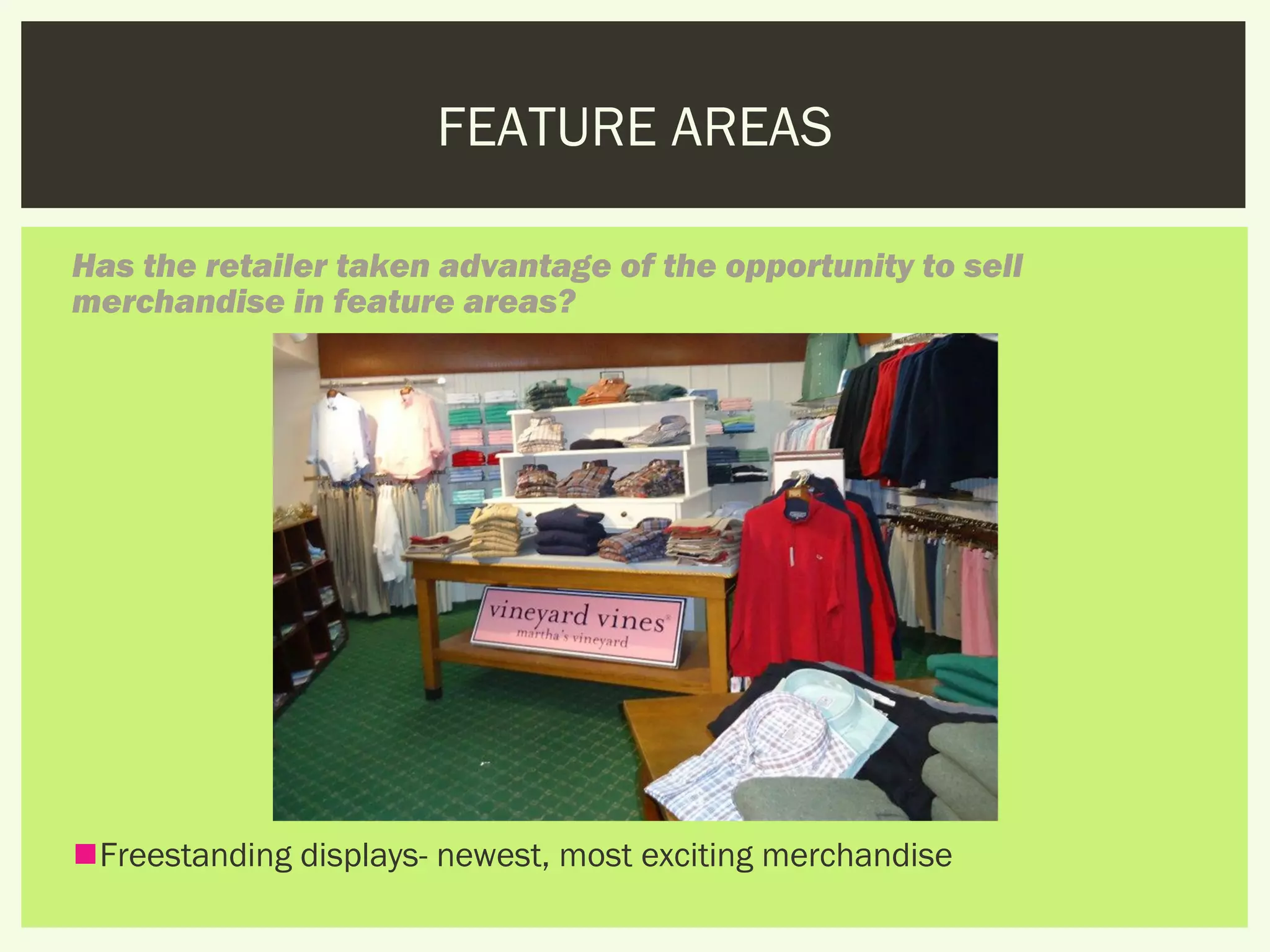 FEATURE AREAS

Has the retailer taken advantage of the opportunity to sell
merchandise in feature areas?




Freestanding displays- newest, most exciting merchandise
 