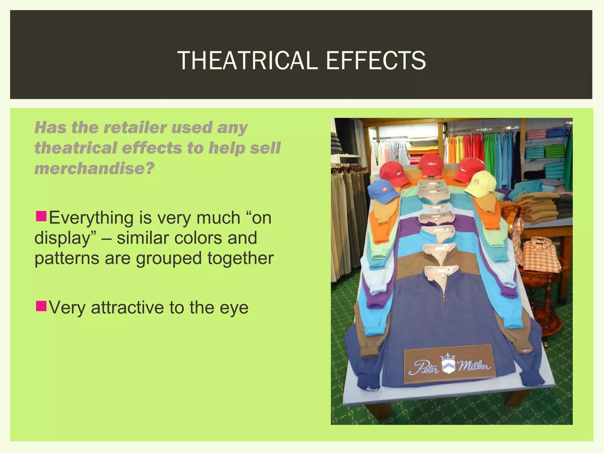 THEATRICAL EFFECTS

Has the retailer used any
theatrical effects to help sell
merchandise?

Everything is very much “on
display” – similar colors and
patterns are grouped together

Very attractive to the eye
 