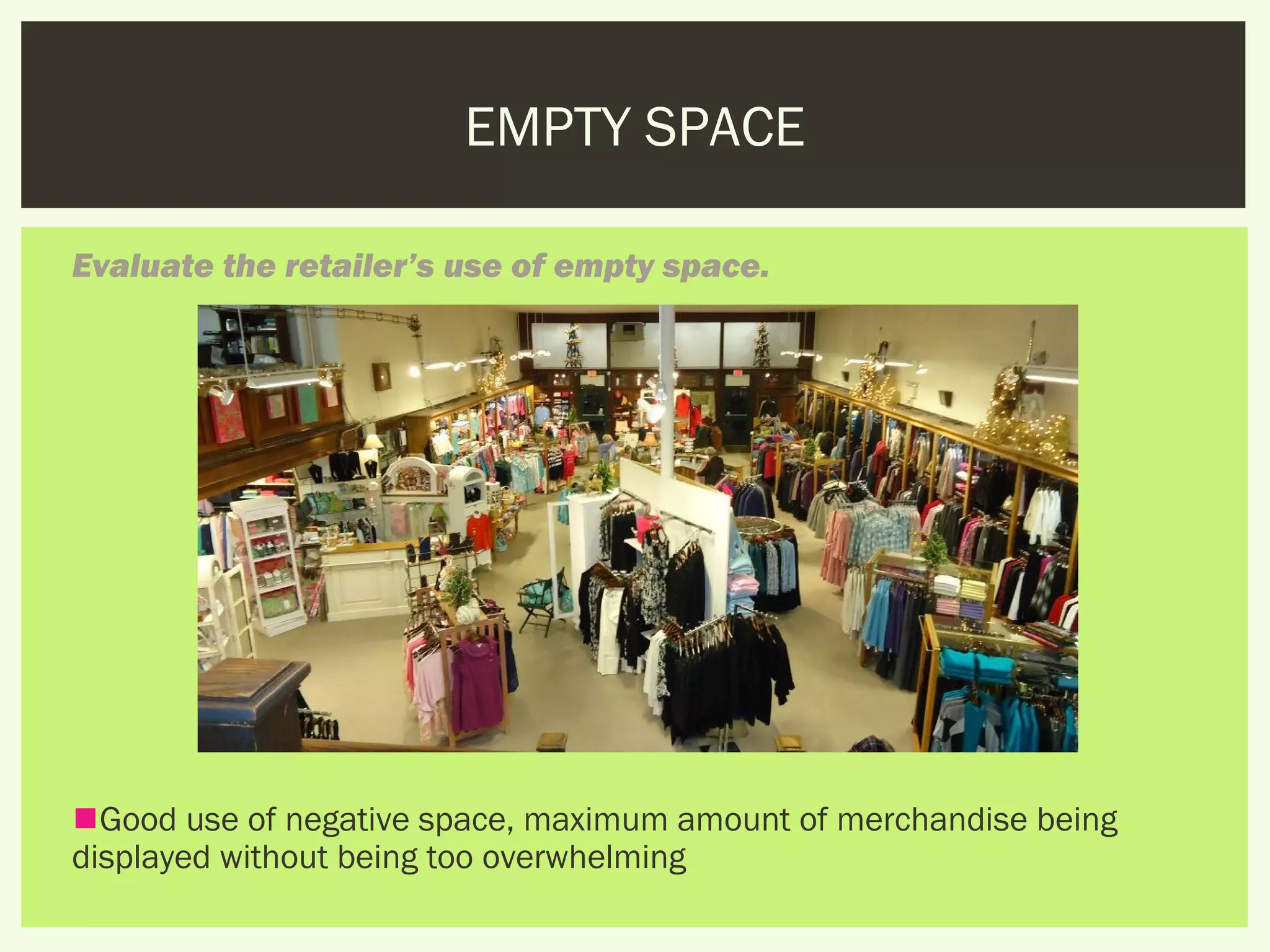 EMPTY SPACE

Evaluate the retailer’s use of empty space.




Good use of negative space, maximum amount of merchandise being
displayed without being too overwhelming
 
