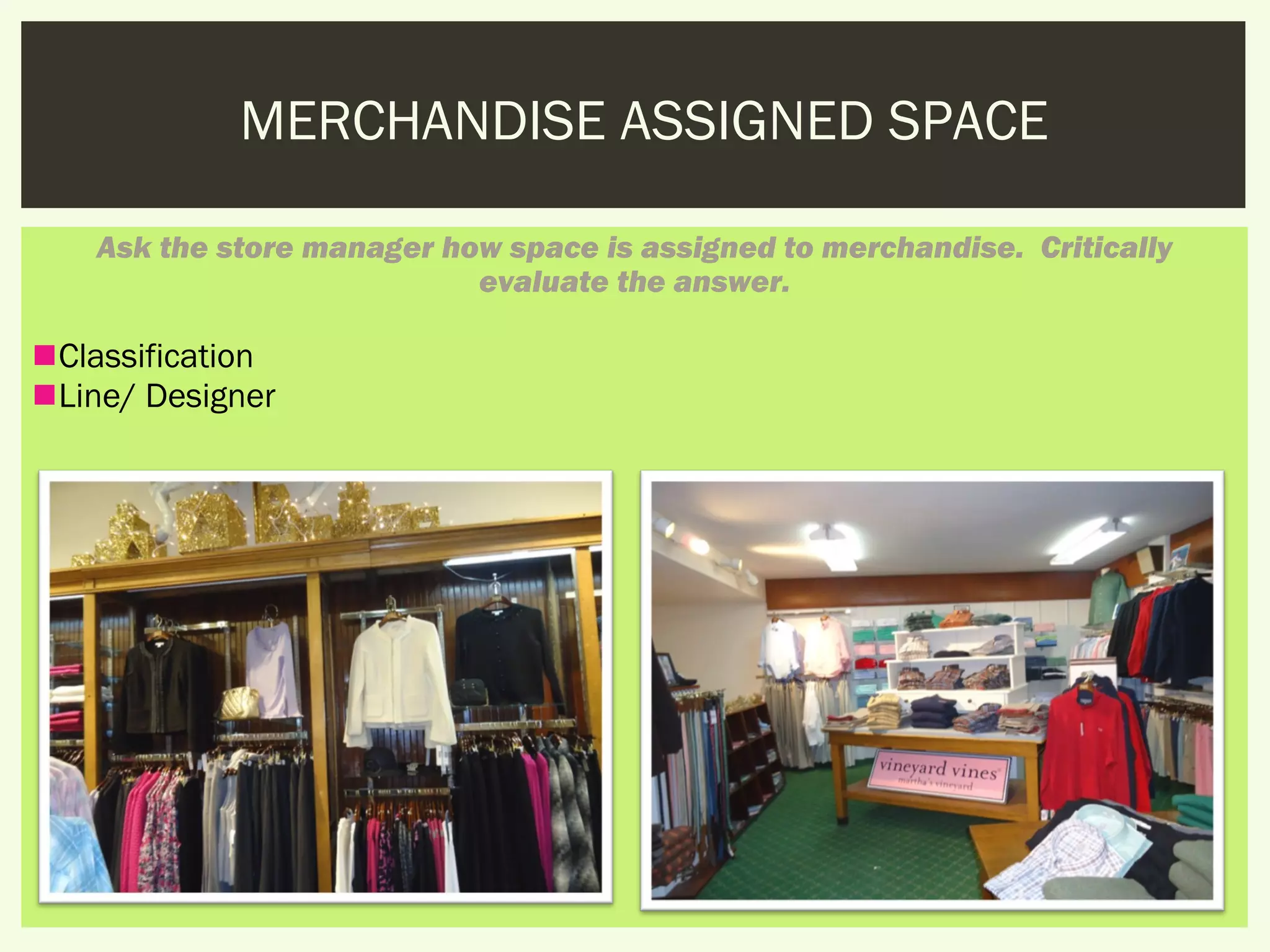 MERCHANDISE ASSIGNED SPACE

    Ask the store manager how space is assigned to merchandise.  Critically
                            evaluate the answer.

Classification
Line/ Designer
 
