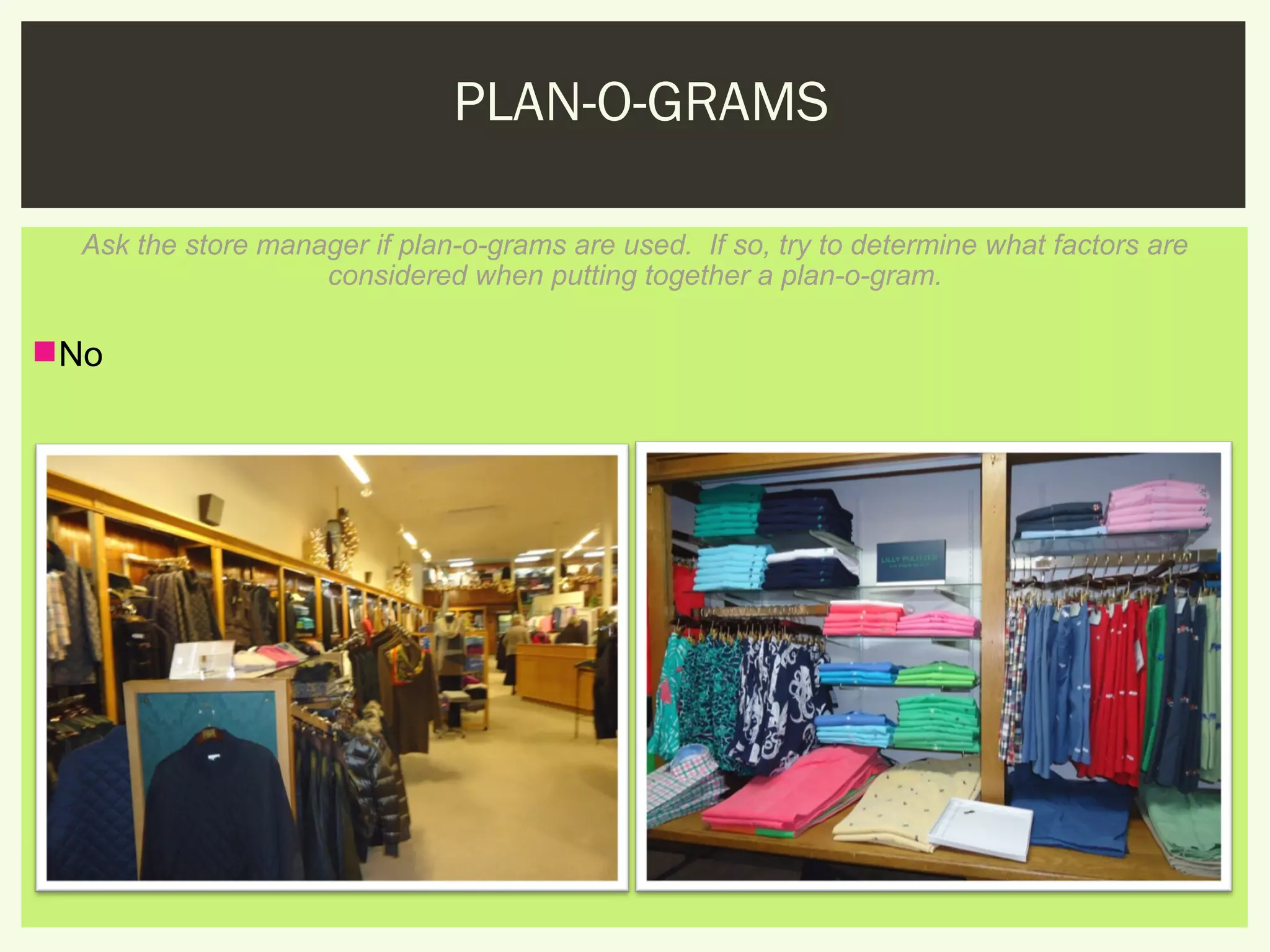 PLAN-O-GRAMS

  Ask the store manager if plan-o-grams are used. If so, try to determine what factors are
                    considered when putting together a plan-o-gram.

No
 