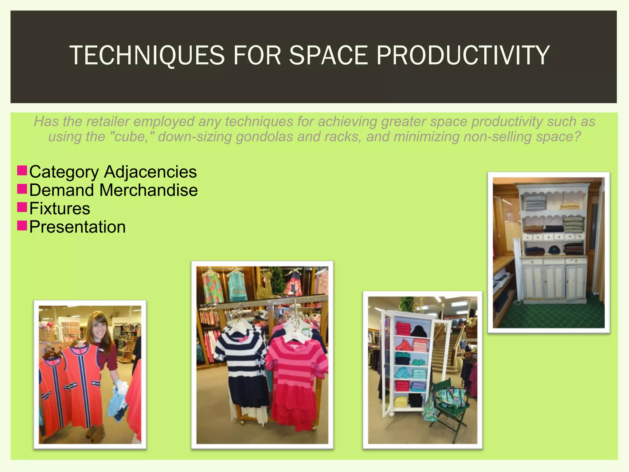 TECHNIQUES FOR SPACE PRODUCTIVITY

  Has the retailer employed any techniques for achieving greater space productivity such as
    using the "cube," down-sizing gondolas and racks, and minimizing non-selling space?

Category Adjacencies
Demand Merchandise
Fixtures
Presentation
 