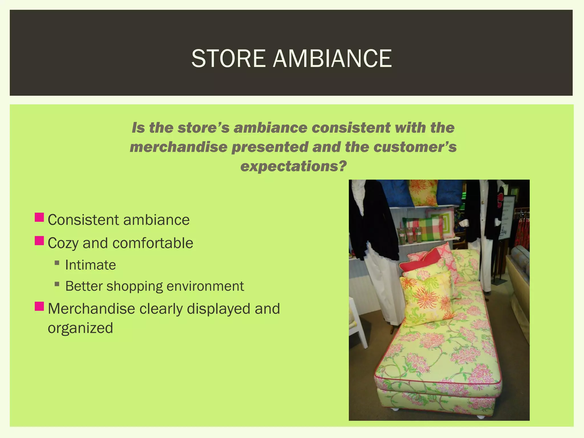 STORE AMBIANCE

             Is the store’s ambiance consistent with the
             merchandise presented and the customer’s
                             expectations?


 Consistent ambiance
 Cozy and comfortable
   Intimate
   Better shopping environment
 Merchandise clearly displayed and
  organized
 