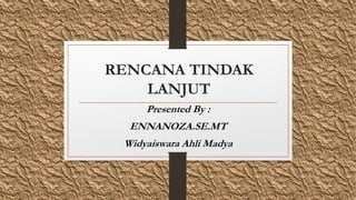 RENCANA TINDAK
LANJUT
Presented By :
ENNANOZA.SE.MT
Widyaiswara Ahli Madya
 